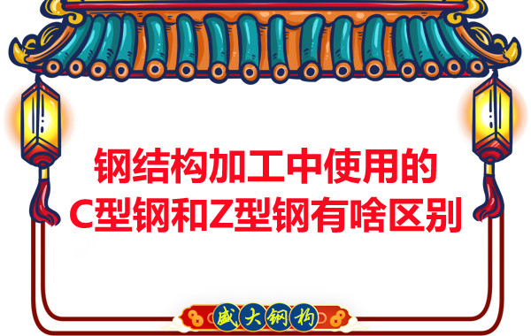 鋼結構加工中使用的C型鋼和Z型鋼有啥區(qū)別?