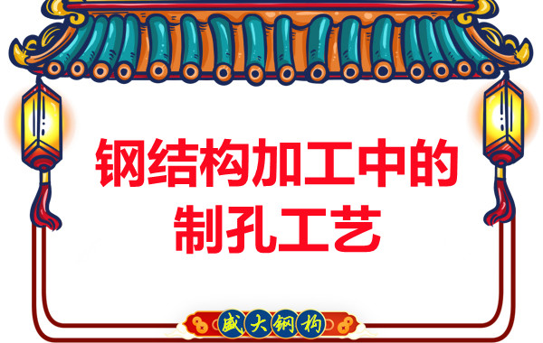 山西鋼結構廠家:鋼結構加工中的制孔工藝-山西盛大鋼結構公司