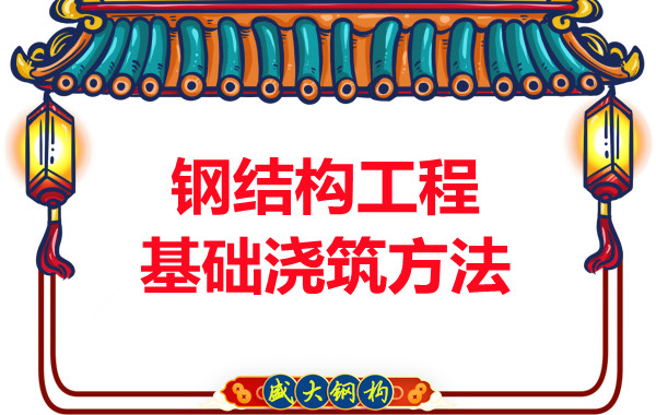 山西鋼結構廠家:鋼結構工程基礎澆筑方法